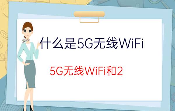 什么是5G无线WiFi 5G无线WiFi和2.4G Wif有什么区别【详解】